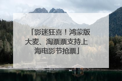 影迷狂喜！鸿蒙版大麦、淘票票支持上海电影节抢票