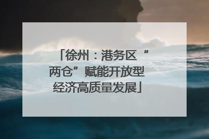 徐州：港务区“两仓”赋能开放型经济高质量发展