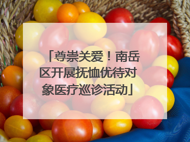 尊崇关爱！南岳区开展抚恤优待对象医疗巡诊活动