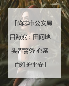 尚志市公安局吕海滨：田间地头皆警务 心系百姓护平安