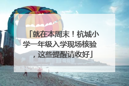 就在本周末！杭城小学一年级入学现场核验，这些提醒请收好