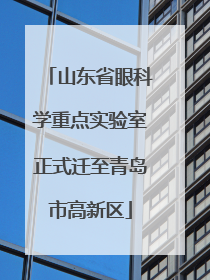 山东省眼科学重点实验室正式迁至青岛市高新区