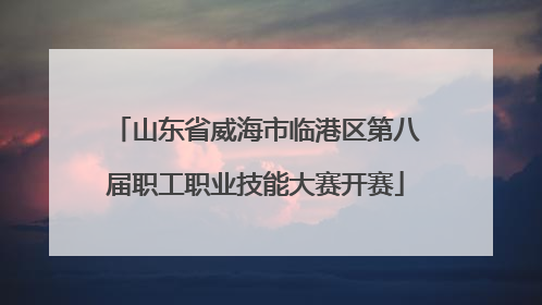 山东省威海市临港区第八届职工职业技能大赛开赛
