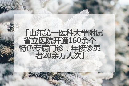山东第一医科大学附属省立医院开通160余个特色专病门诊，年接诊患者20余万人次