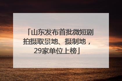 山东发布首批微短剧拍摄取景地、摄制地，29家单位上榜