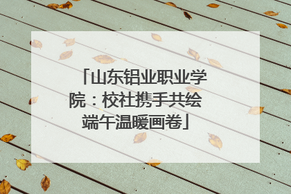 山东铝业职业学院：校社携手共绘端午温暖画卷