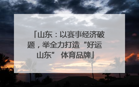 山东：以赛事经济破题，举全力打造“好运山东” 体育品牌