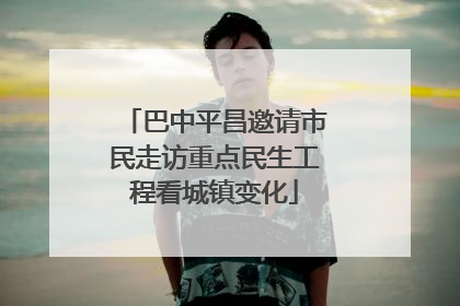 巴中平昌邀请市民走访重点民生工程看城镇变化