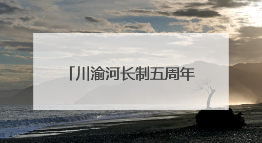 川渝河长制五周年成效显著 三方面看两地创新实践｜新闻发布最前线