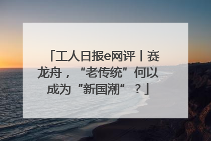 工人日报e网评丨赛龙舟，“老传统”何以成为“新国潮”？