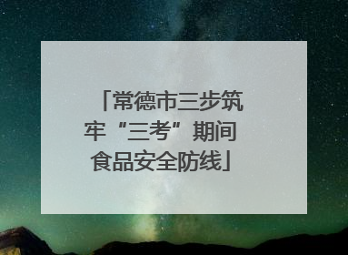 常德市三步筑牢“三考”期间食品安全防线