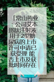 常山药业：公司艾本那肽注射液用于2型糖尿病的上市许可申请已获受理 能否上市及获批时间存在不确定性