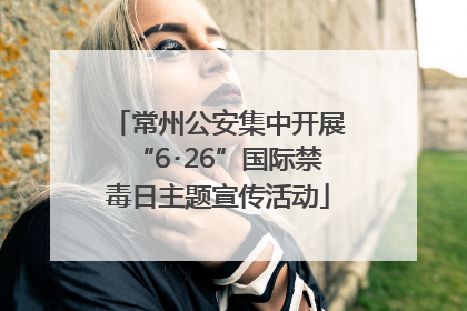 常州公安集中开展“6･26”国际禁毒日主题宣传活动