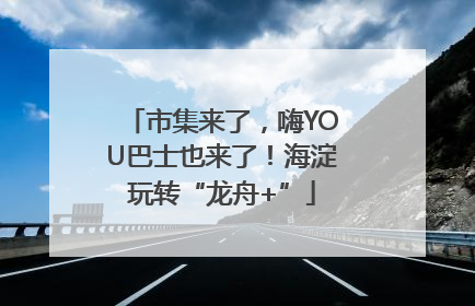 市集来了，嗨YOU巴士也来了！海淀玩转“龙舟+”