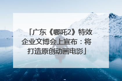 广东《哪吒2》特效企业文博会上宣布：将打造原创动画电影