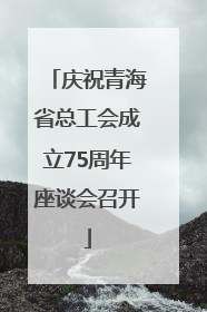 庆祝青海省总工会成立75周年座谈会召开