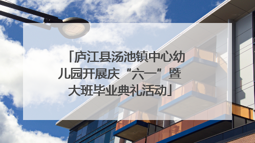 庐江县汤池镇中心幼儿园开展庆“六一”暨大班毕业典礼活动