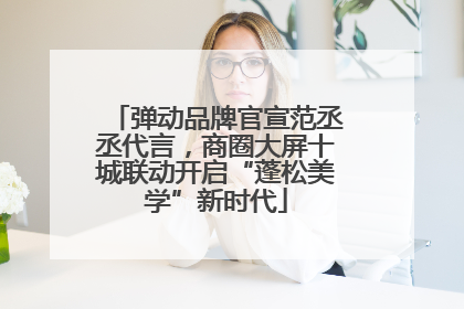 弹动品牌官宣范丞丞代言，商圈大屏十城联动开启“蓬松美学”新时代