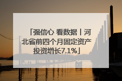 强信心 看数据丨河北省前四个月固定资产投资增长7.1%