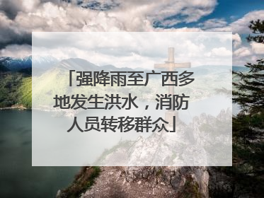 强降雨至广西多地发生洪水，消防人员转移群众