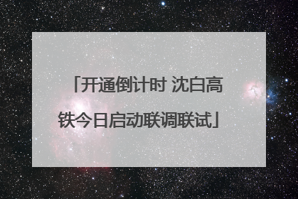 开通倒计时 沈白高铁今日启动联调联试