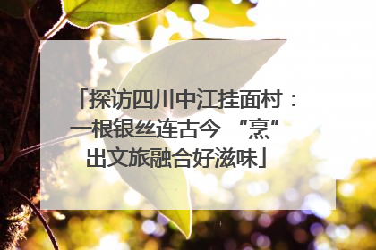 探访四川中江挂面村：一根银丝连古今 “烹”出文旅融合好滋味