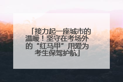 接力起一座城市的温暖！坚守在考场外的“红马甲”用爱为考生保驾护航