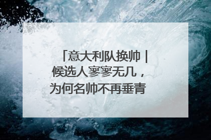 意大利队换帅｜候选人寥寥无几，为何名帅不再垂青“蓝衣军团”？