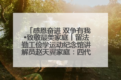 感恩奋进 双争有我•致敬最美家庭丨留法勤工俭学运动纪念馆讲解员赵天翼家庭：四代人一脉相承赤子心