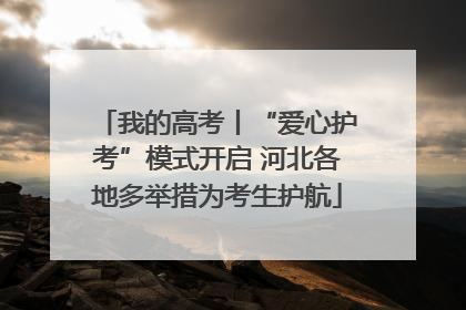 我的高考丨“爱心护考”模式开启 河北各地多举措为考生护航