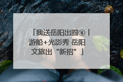我送岳阳出圈⑧丨游船+光影秀 岳阳文旅出“新招”