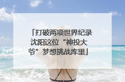 打破两项世界纪录 沈阳这位“神投大爷”梦想挑战库里