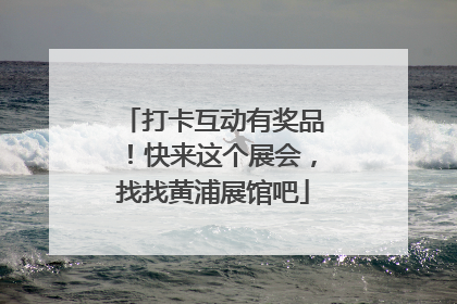 打卡互动有奖品！快来这个展会，找找黄浦展馆吧