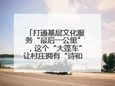 打通基层文化服务“最后一公里”，这个“大篷车”让村庄拥有“诗和远方”