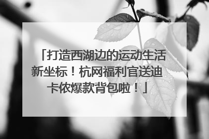 打造西湖边的运动生活新坐标！杭网福利官送迪卡侬爆款背包啦！