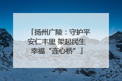 扬州广陵：守护平安仁丰里 架起民生幸福“连心桥”