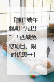 抓住端午假期“尾巴”！西城免费项目、限时优惠→