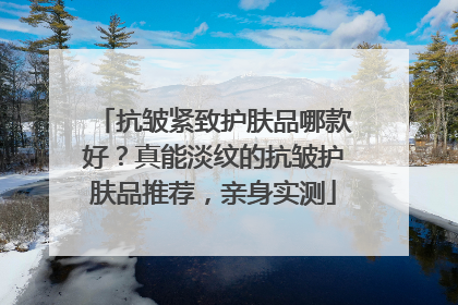 抗皱紧致护肤品哪款好？真能淡纹的抗皱护肤品推荐，亲身实测
