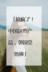 抢疯了！中国这些产品，邻国受热捧