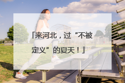来河北，过“不被定义”的夏天！