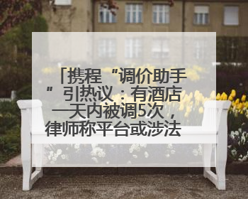 携程“调价助手”引热议：有酒店一天内被调5次，律师称平台或涉法律责任