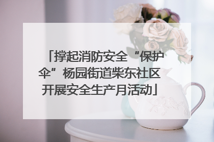 撑起消防安全“保护伞”杨园街道柴东社区开展安全生产月活动