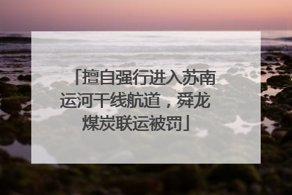 擅自强行进入苏南运河干线航道，舜龙煤炭联运被罚