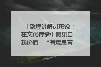 敦煌讲解员班锐：在文化传承中照见自我价值｜“有意思青年”高校公益计划