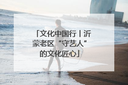 文化中国行丨沂蒙老区“守艺人”的文化匠心