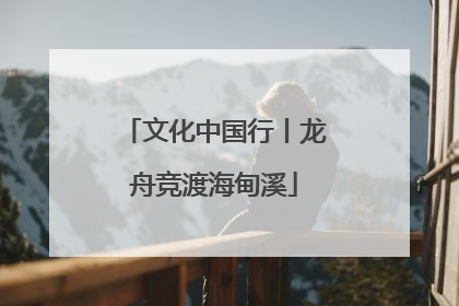 文化中国行丨龙舟竞渡海甸溪