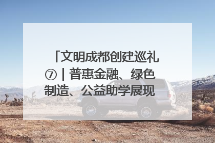 文明成都创建巡礼⑦｜普惠金融、绿色制造、公益助学展现城市文明底色
