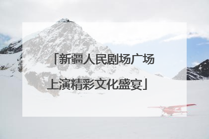 新疆人民剧场广场上演精彩文化盛宴