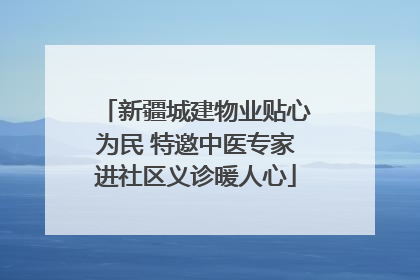 新疆城建物业贴心为民 特邀中医专家进社区义诊暖人心