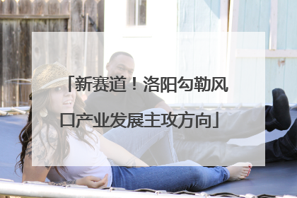 新赛道！洛阳勾勒风口产业发展主攻方向